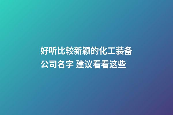 好听比较新颖的化工装备公司名字 建议看看这些-第1张-公司起名-玄机派